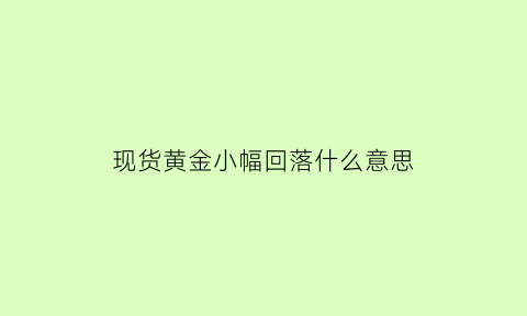 现货黄金小幅回落什么意思(现货黄金小幅回落什么意思呀)