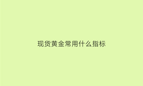 现货黄金常用什么指标(现货黄金的基础知识)