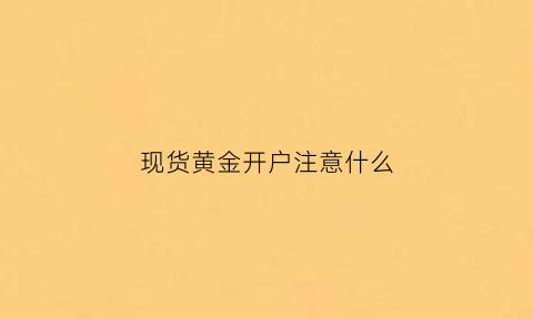 现货黄金开户注意什么(现货黄金开户门槛高吗)