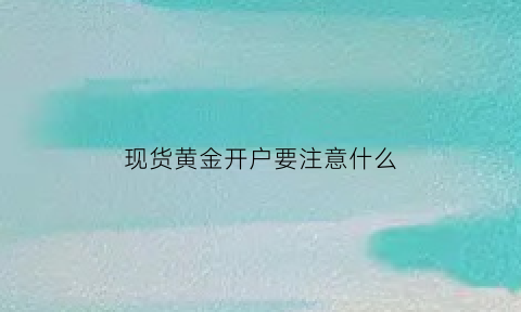 现货黄金开户要注意什么(现货黄金开户条件)