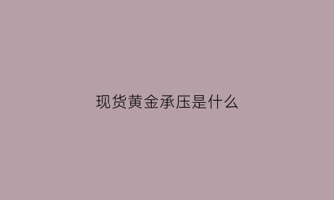 现货黄金承压是什么(现货黄金承压是什么意思呀)