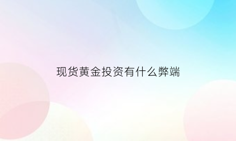 现货黄金投资有什么弊端(现货黄金投资怎么样)