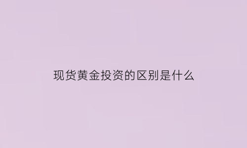 现货黄金投资的区别是什么(现货黄金投资风险大吗)