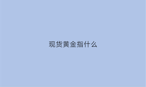 现货黄金指什么(现货黄金指什么行情)