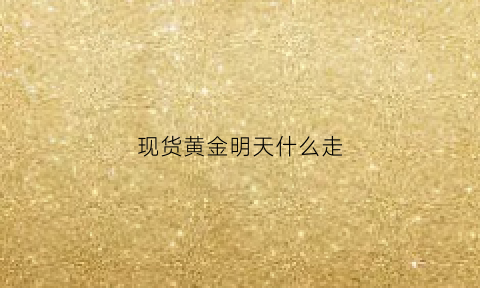 现货黄金明天什么走(今天黄金现货)