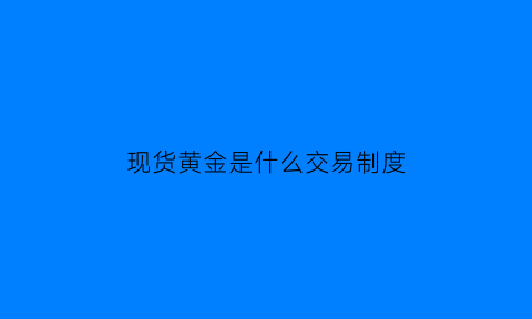 现货黄金是什么交易制度