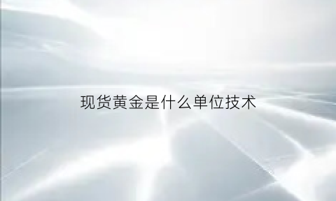 现货黄金是什么单位技术(黄金现货与现货黄金区别)