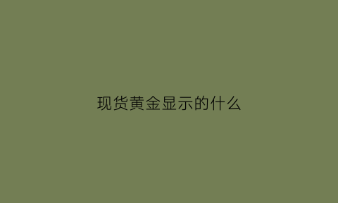 现货黄金显示的什么(黄金现货交易是什么意思)