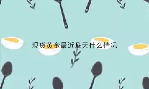 现货黄金最近几天什么情况(现货黄金跌价意味着什么)