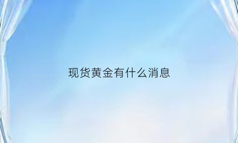 现货黄金有什么消息(现货黄金是不是骗局)