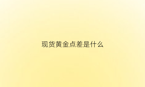 现货黄金点差是什么(现货黄金点差是什么情况)