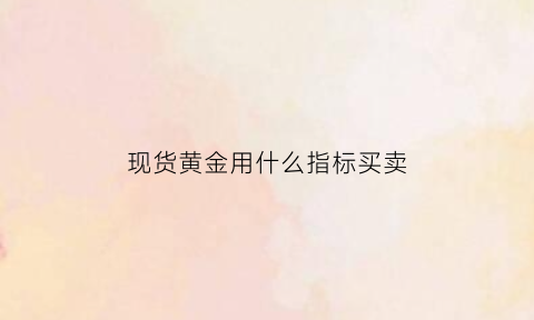 现货黄金用什么指标买卖(现货黄金买卖点技巧)