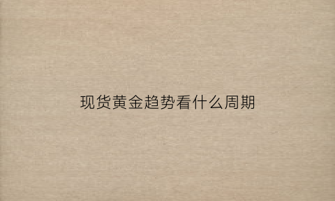 现货黄金趋势看什么周期(现货黄金趋势怎么看)