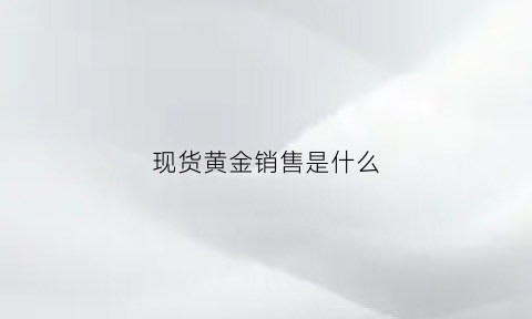 现货黄金销售是什么(现货黄金交易合法吗)