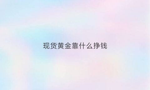 现货黄金靠什么挣钱(现货黄金赚的是谁的钱)