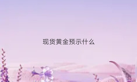 现货黄金预示什么(现货黄金预示什么价格)