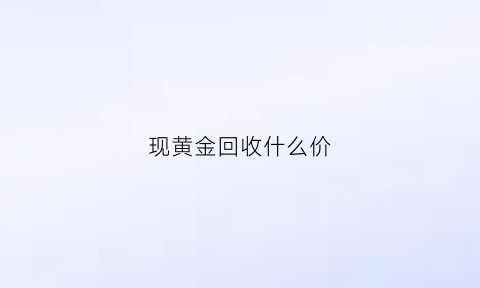 现黄金回收什么价(现在黄金回收什么价格)