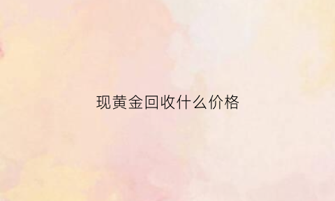 现黄金回收什么价格