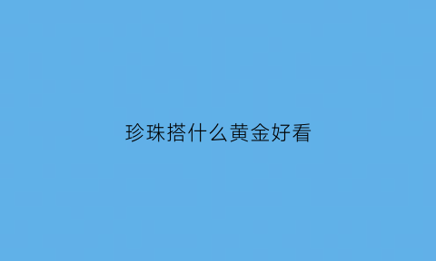 珍珠搭什么黄金好看(珍珠配什么项链好看)