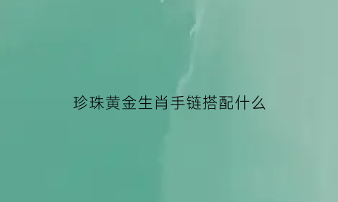 珍珠黄金生肖手链搭配什么(珍珠手链搭配黄金饰品)