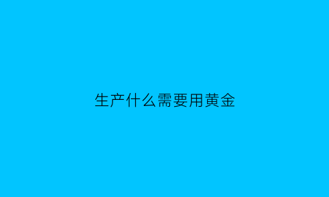 生产什么需要用黄金(什么产品需要黄金)