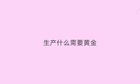 生产什么需要黄金(生产什么需要黄金储备)