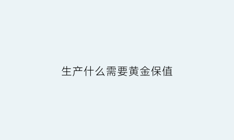 生产什么需要黄金保值(黄金保值是因为工业价值吗)