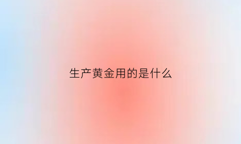 生产黄金用的是什么(生产黄金的地方是哪里)