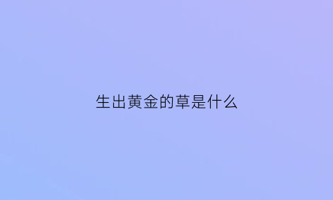 生出黄金的草是什么