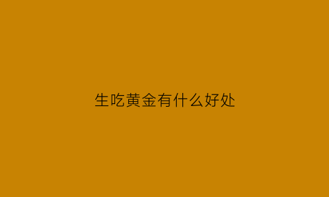 生吃黄金有什么好处(生吃黄金有什么好处和坏处)