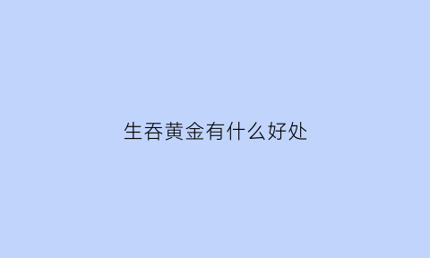 生吞黄金有什么好处(吞黄金会死吗)