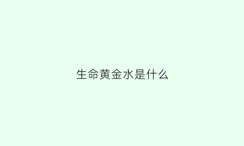 生命黄金水是什么(黄金生命胶囊官方网站)