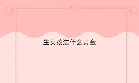 生女孩送什么黄金