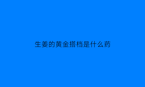 生姜的黄金搭档是什么药