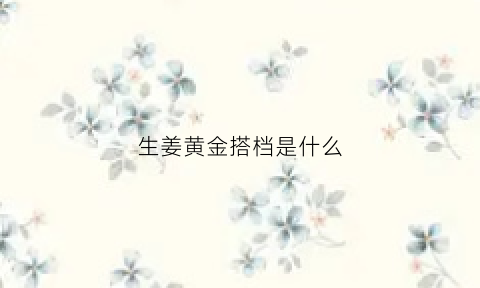 生姜黄金搭档是什么(生姜黄姜有什么区别)