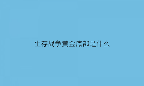 生存战争黄金底部是什么(生存战争黄金底部是什么样子)