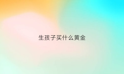 生孩子买什么黄金(生孩子买什么好)