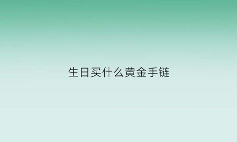 生日买什么黄金手链(生日金饰)