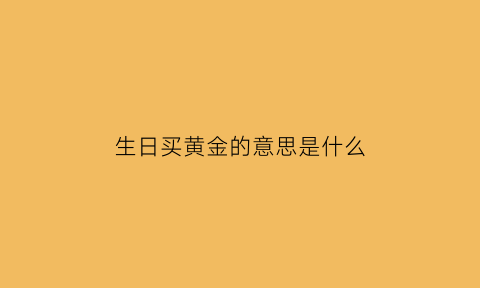 生日买黄金的意思是什么(生日金饰)