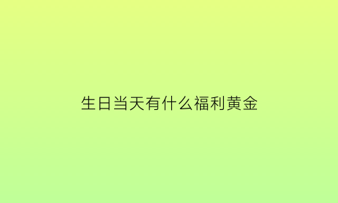 生日当天有什么福利黄金(生日当天有什么福利啊)