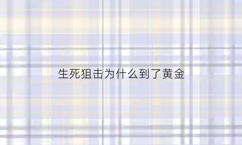 生死狙击为什么到了黄金(生死狙击为什么变了)