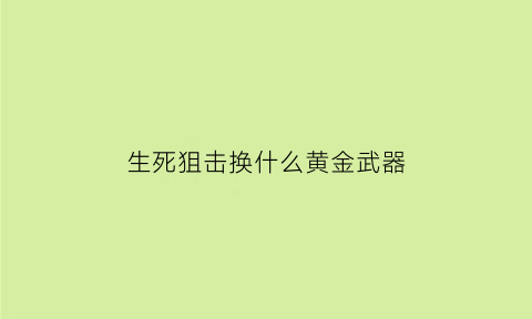 生死狙击换什么黄金武器