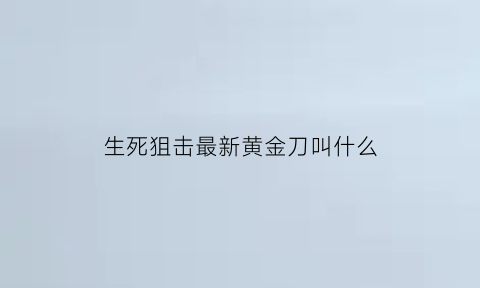 生死狙击最新黄金刀叫什么(生死狙击最新黄金刀叫什么来着)