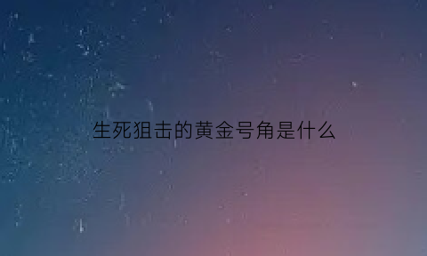 生死狙击的黄金号角是什么(生死狙击手游黄金)