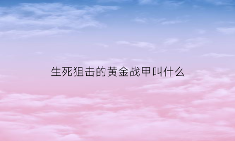 生死狙击的黄金战甲叫什么(生死狙击黄金武器视频)