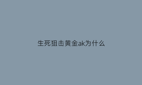 生死狙击黄金ak为什么(生死狙击黄金ak为什么这么贵)