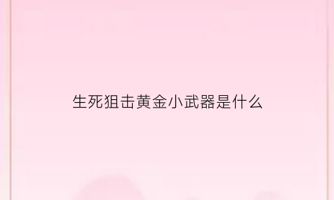 生死狙击黄金小武器是什么(生死狙击黄金武器多少钱一把)