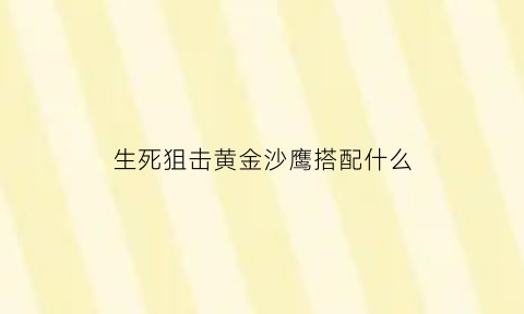 生死狙击黄金沙鹰搭配什么(生死狙击黄金沙鹰搭配什么武器)