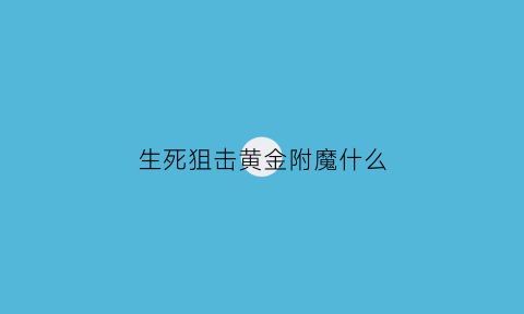 生死狙击黄金附魔什么(生死狙击黄金武器套装的特性)