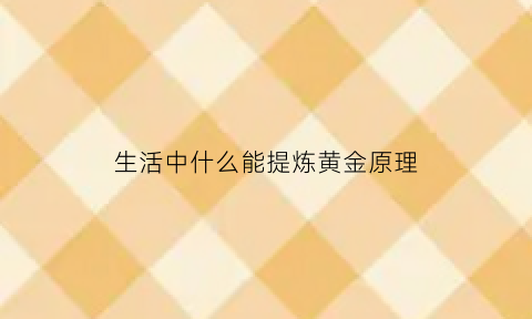 生活中什么能提炼黄金原理(生活中什么东西可以提炼黄金)